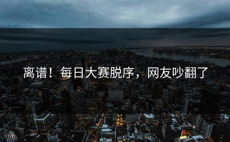 离谱！每日大赛脱序，网友吵翻了
