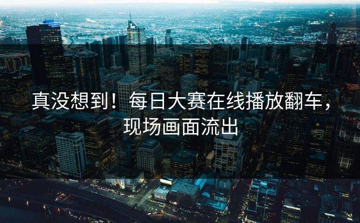 真没想到！每日大赛在线播放翻车，现场画面流出