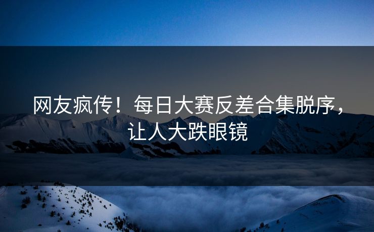 网友疯传！每日大赛反差合集脱序，让人大跌眼镜