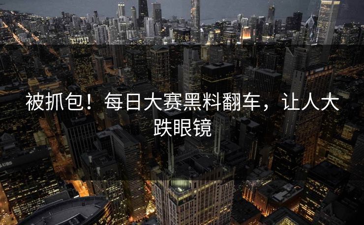 被抓包！每日大赛黑料翻车，让人大跌眼镜
