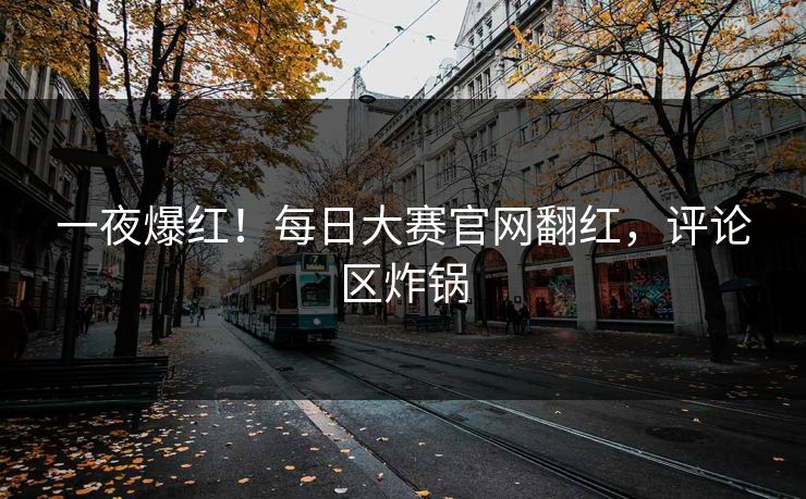 一夜爆红！每日大赛官网翻红，评论区炸锅