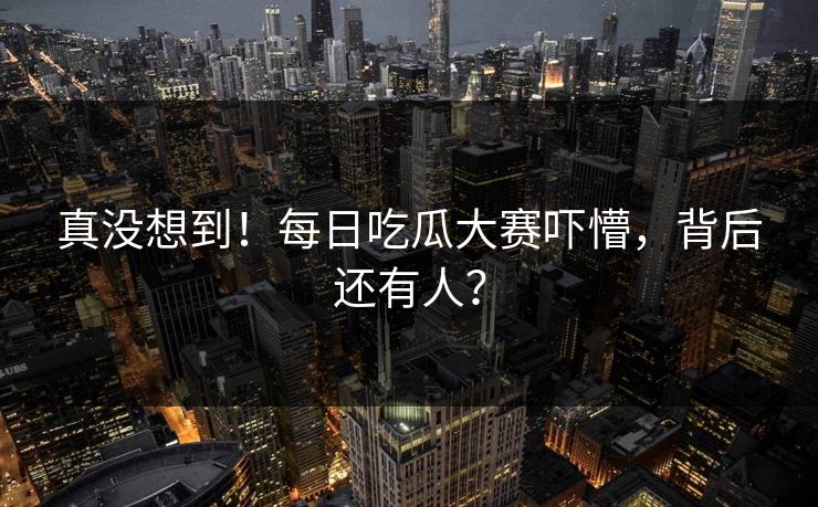 真没想到！每日吃瓜大赛吓懵，背后还有人？