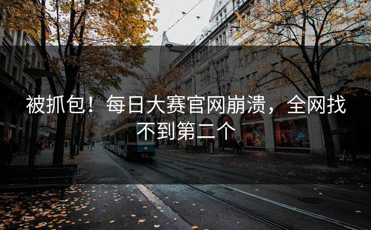 被抓包！每日大赛官网崩溃，全网找不到第二个
