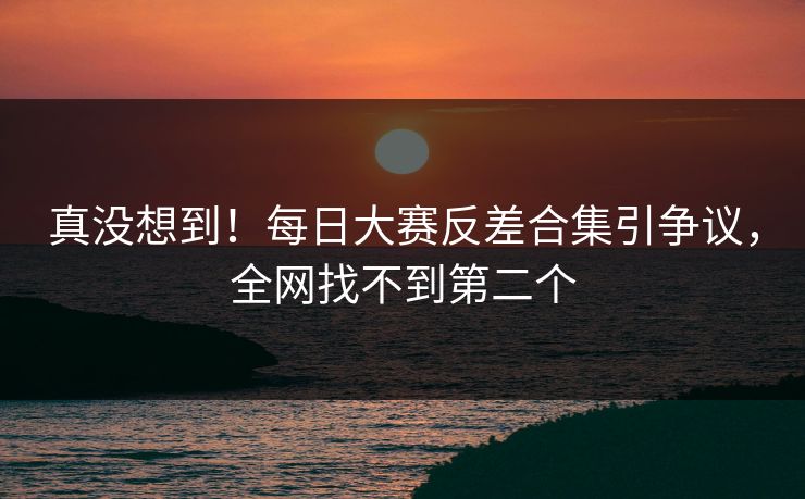 真没想到！每日大赛反差合集引争议，全网找不到第二个