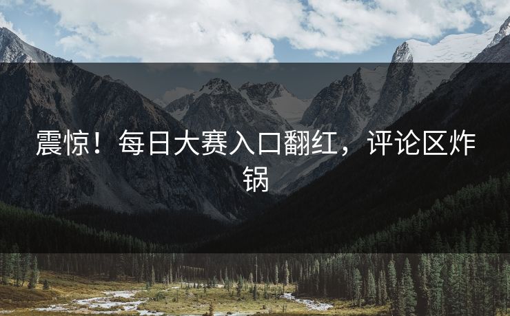 震惊！每日大赛入口翻红，评论区炸锅