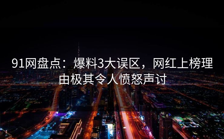 91网盘点：爆料3大误区，网红上榜理由极其令人愤怒声讨