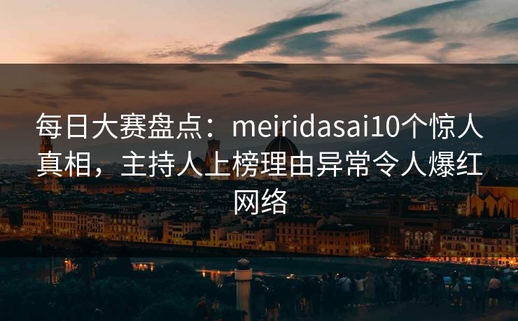 每日大赛盘点：meiridasai10个惊人真相，主持人上榜理由异常令人爆红网络