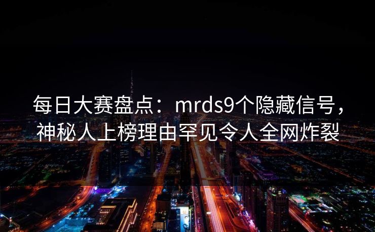 每日大赛盘点：mrds9个隐藏信号，神秘人上榜理由罕见令人全网炸裂