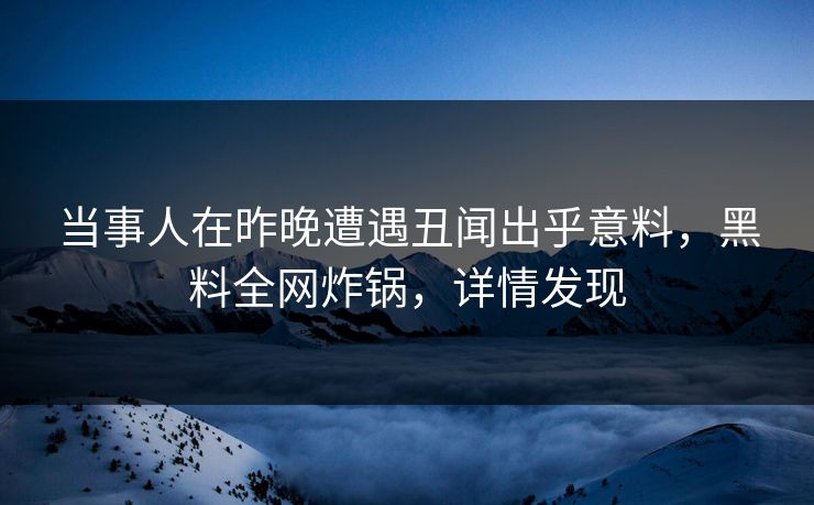 当事人在昨晚遭遇丑闻出乎意料，黑料全网炸锅，详情发现