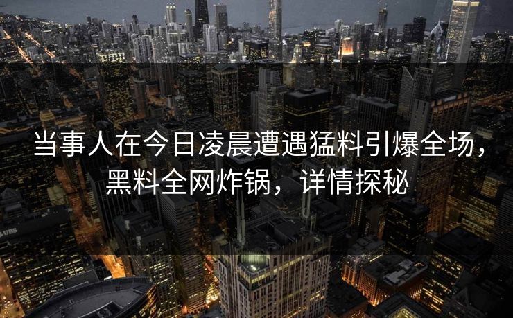 当事人在今日凌晨遭遇猛料引爆全场，黑料全网炸锅，详情探秘