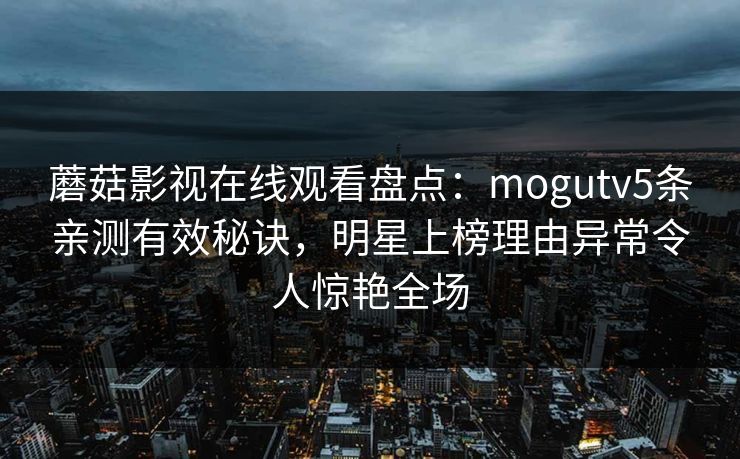 蘑菇影视在线观看盘点：mogutv5条亲测有效秘诀，明星上榜理由异常令人惊艳全场
