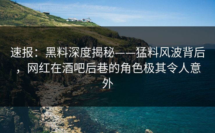 速报：黑料深度揭秘——猛料风波背后，网红在酒吧后巷的角色极其令人意外