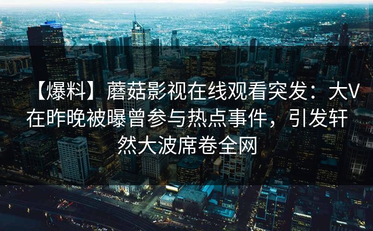 【爆料】蘑菇影视在线观看突发：大V在昨晚被曝曾参与热点事件，引发轩然大波席卷全网