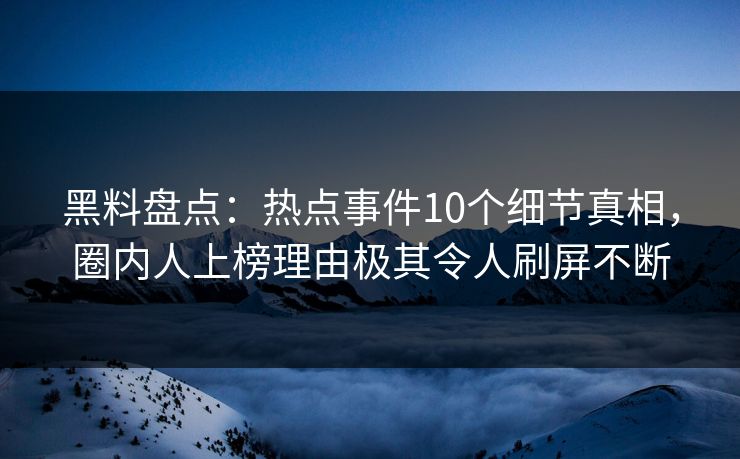 黑料盘点：热点事件10个细节真相，圈内人上榜理由极其令人刷屏不断