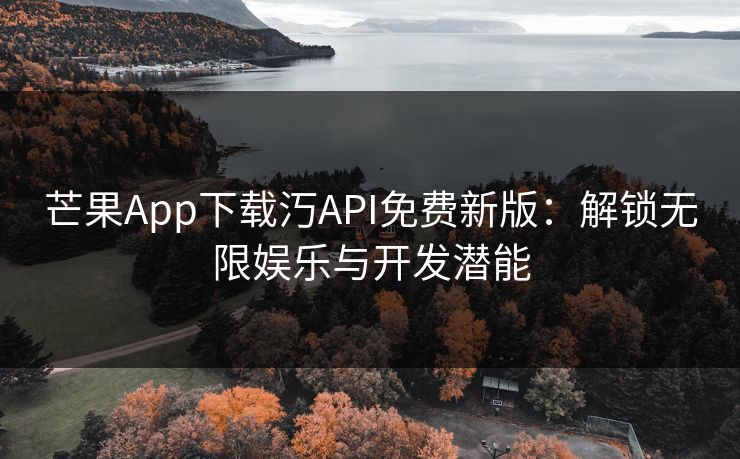 芒果App下载汅API免费新版：解锁无限娱乐与开发潜能
