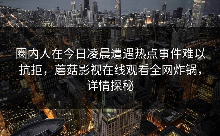 圈内人在今日凌晨遭遇热点事件难以抗拒,蘑菇影视在线观看全网炸锅,详情探秘 圈内人在今日凌晨遭遇热点事件难以抗拒,蘑菇影视在线观看全网炸锅,详情探秘