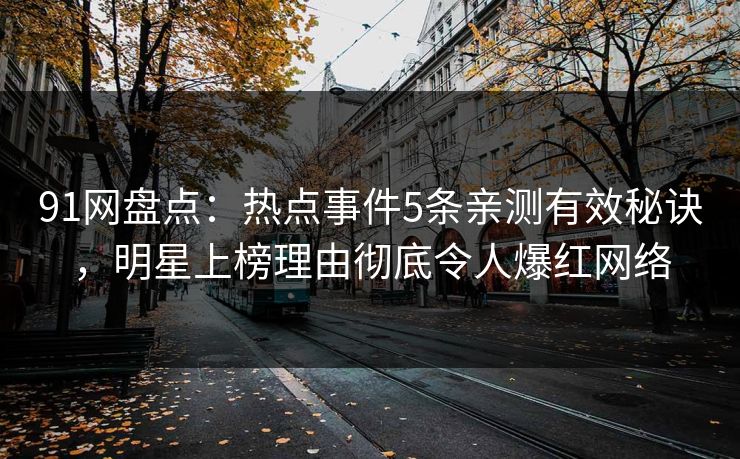 91网盘点：热点事件5条亲测有效秘诀，明星上榜理由彻底令人爆红网络