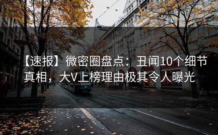 【速报】微密圈盘点：丑闻10个细节真相，大V上榜理由极其令人曝光