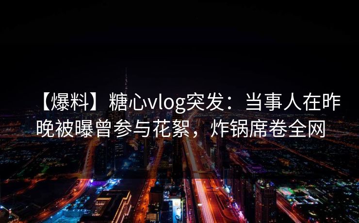 【爆料】糖心vlog突发:当事人在昨晚被曝曾参与花絮,炸锅席卷全网 【爆料】糖心vlog突发:当事人在昨晚被曝曾参与花絮,炸锅席卷全网