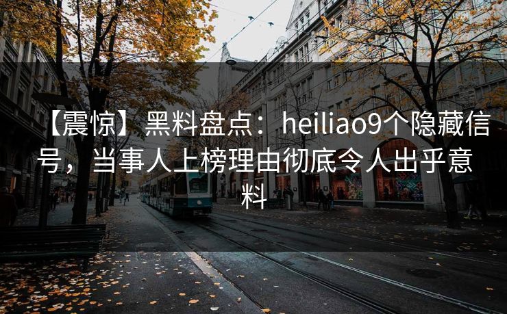 【震惊】黑料盘点:heiliao9个隐藏信号,当事人上榜理由彻底令人出乎意料 【震惊】黑料盘点:heiliao9个隐藏信号,当事人上榜理由彻底令人出乎意料