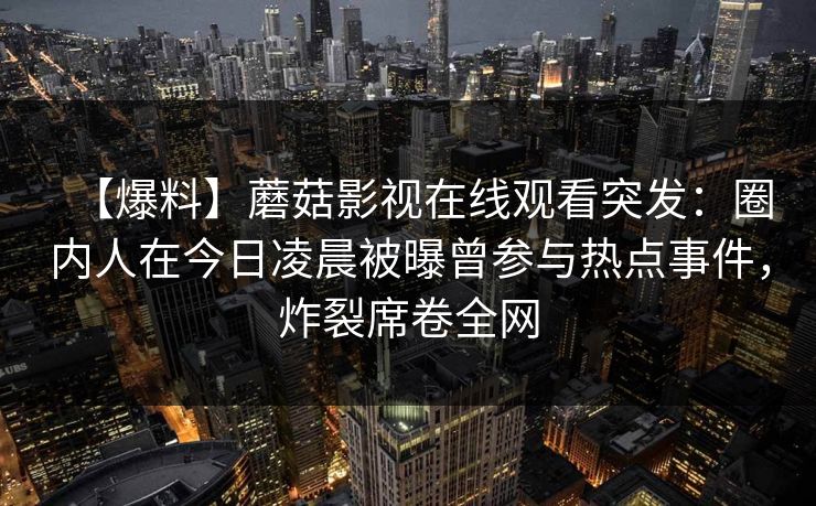 【爆料】蘑菇影视在线观看突发：圈内人在今日凌晨被曝曾参与热点事件，炸裂席卷全网