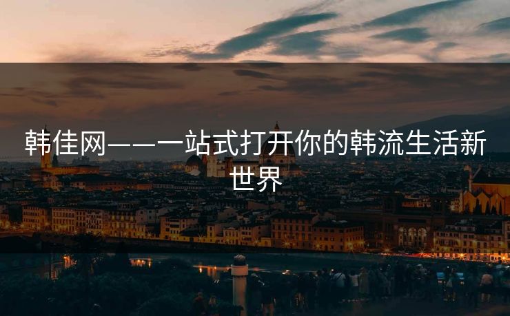 韩佳网——一站式打开你的韩流生活新世界