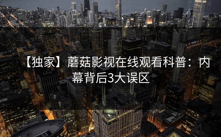 【独家】蘑菇影视在线观看科普：内幕背后3大误区