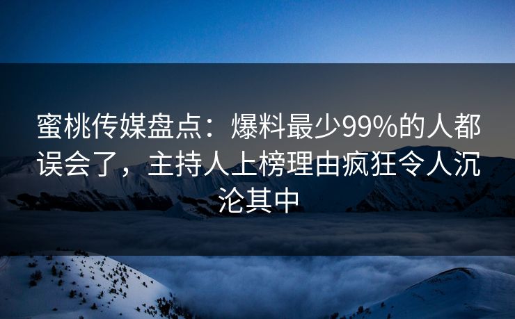 蜜桃传媒盘点：爆料最少99%的人都误会了，主持人上榜理由疯狂令人沉沦其中