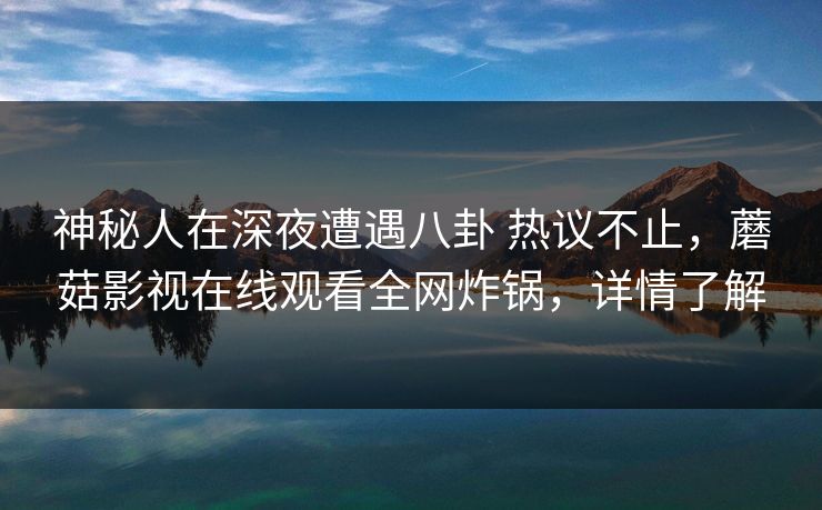 神秘人在深夜遭遇八卦 热议不止,蘑菇影视在线观看全网炸锅,详情了解 神秘人在深夜遭遇八卦 热议不止,蘑菇影视在线观看全网炸锅,详情了解