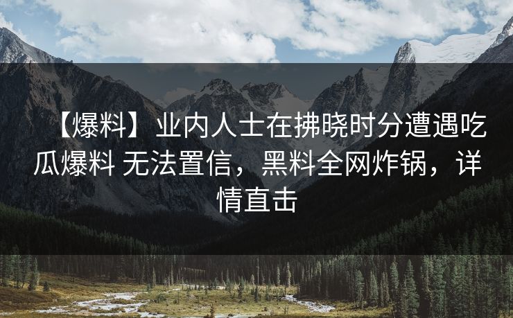 【爆料】业内人士在拂晓时分遭遇吃瓜爆料 无法置信,黑料全网炸锅,详情直击 【爆料】业内人士在拂晓时分遭遇吃瓜爆料 无法置信,黑料全网炸锅,详情直击