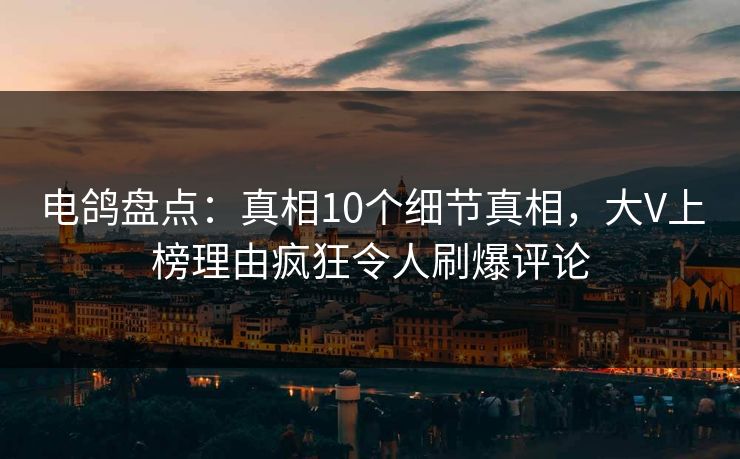 电鸽盘点:真相10个细节真相,大V上榜理由疯狂令人刷爆评论 电鸽盘点:真相10个细节真相,大V上榜理由疯狂令人刷爆评论