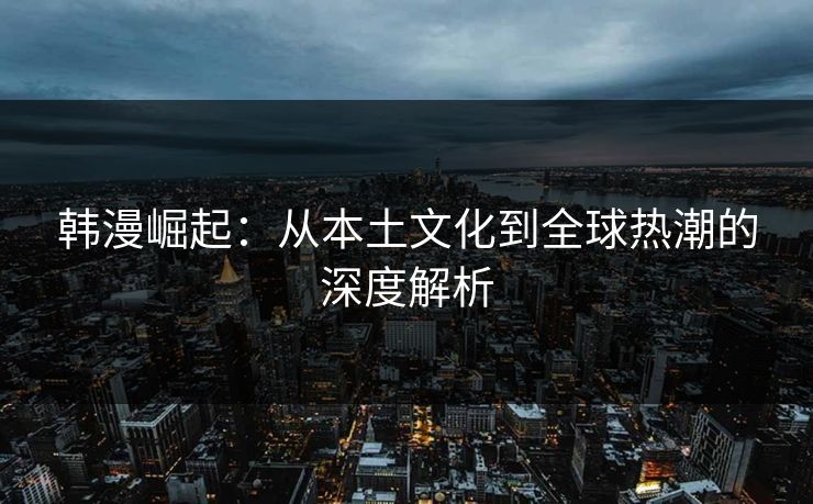 韩漫崛起:从本土文化到全球热潮的深度解析 韩漫崛起:从本土文化到全球热潮的深度解析