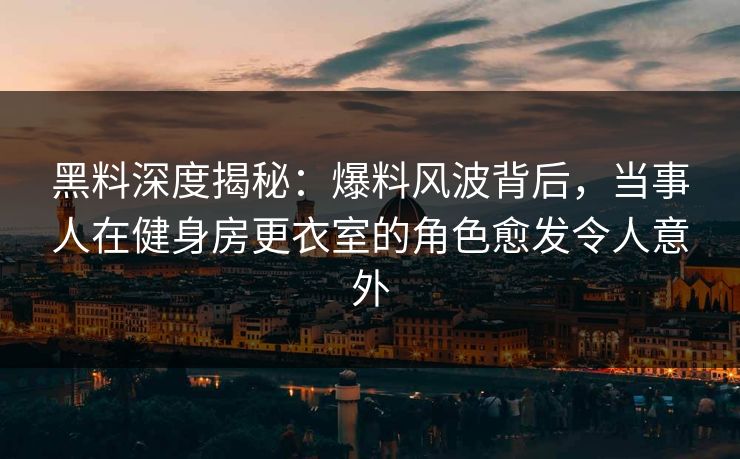 黑料深度揭秘：爆料风波背后，当事人在健身房更衣室的角色愈发令人意外