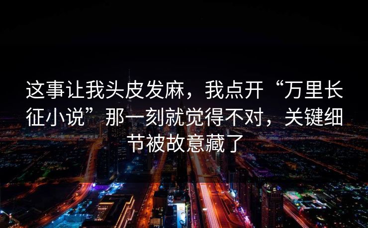 这事让我头皮发麻，我点开“万里长征小说”那一刻就觉得不对，关键细节被故意藏了