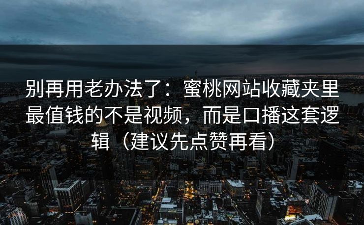 别再用老办法了:蜜桃网站收藏夹里最值钱的不是视频,而是口播这套逻辑(建议先点赞再看) 别再用老办法了:蜜桃网站收藏夹里最值钱的不是视频,而是口播这套逻辑(建议先点赞再看)
