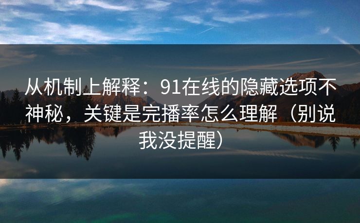 从机制上解释:91在线的隐藏选项不神秘,关键是完播率怎么理解(别说我没提醒) 从机制上解释:91在线的隐藏选项不神秘,关键是完播率怎么理解(别说我没提醒)