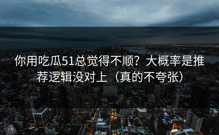 你用吃瓜51总觉得不顺?大概率是推荐逻辑没对上(真的不夸张) 你用吃瓜51总觉得不顺?大概率是推荐逻辑没对上(真的不夸张)
