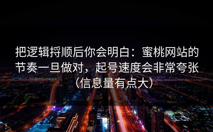 把逻辑捋顺后你会明白：蜜桃网站的节奏一旦做对，起号速度会非常夸张（信息量有点大）