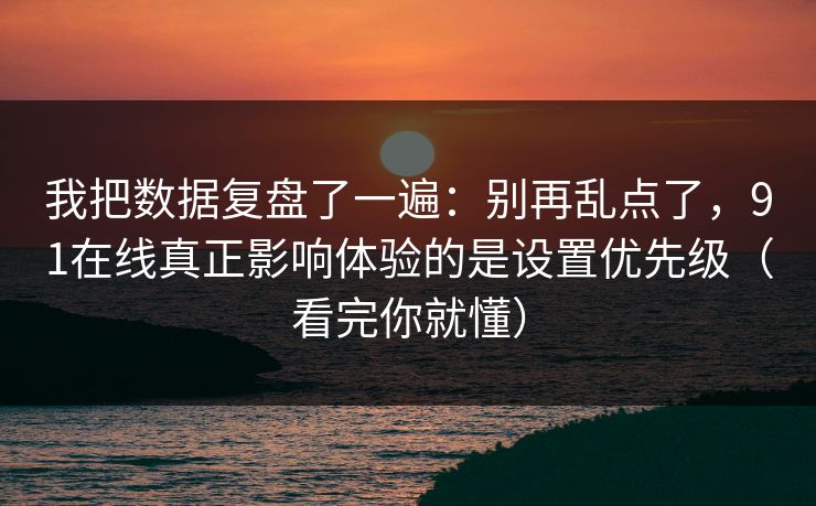 我把数据复盘了一遍：别再乱点了，91在线真正影响体验的是设置优先级（看完你就懂）