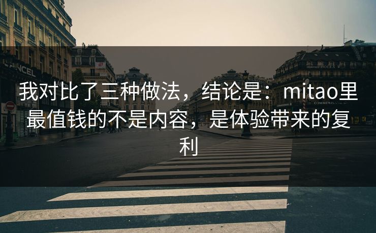 我对比了三种做法,结论是:mitao里最值钱的不是内容,是体验带来的复利 我对比了三种做法,结论是:mitao里最值钱的不是内容,是体验带来的复利