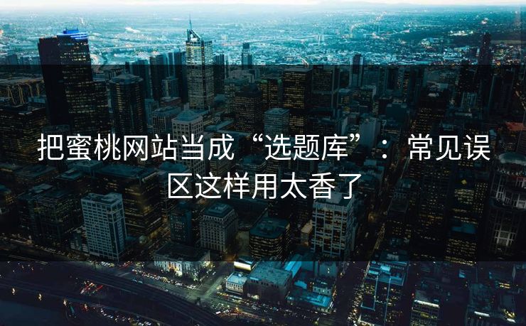 把蜜桃网站当成“选题库”：常见误区这样用太香了