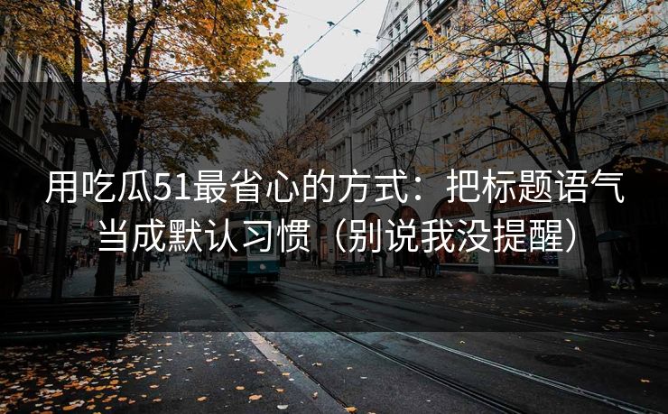用吃瓜51最省心的方式：把标题语气当成默认习惯（别说我没提醒）