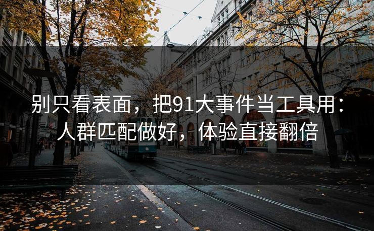 别只看表面，把91大事件当工具用：人群匹配做好，体验直接翻倍
