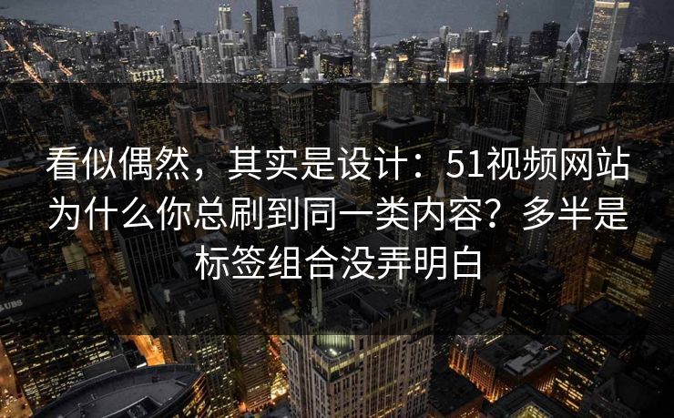 看似偶然，其实是设计：51视频网站为什么你总刷到同一类内容？多半是标签组合没弄明白