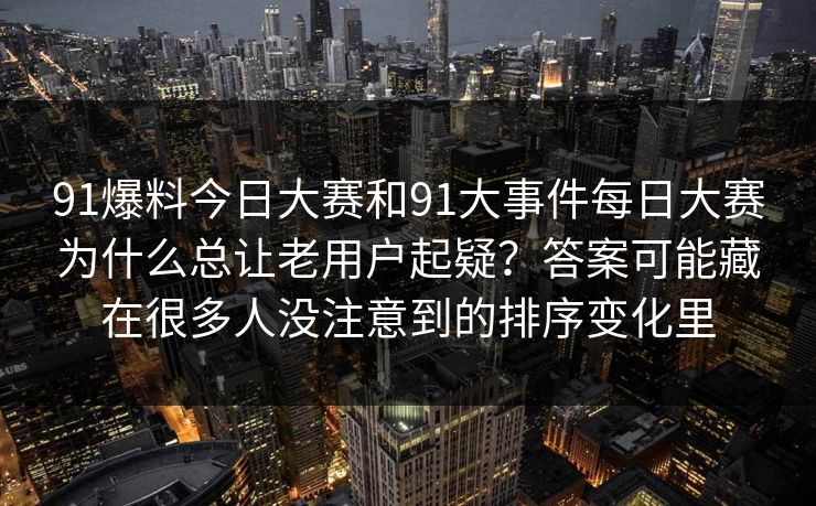 91爆料今日大赛和91大事件每日大赛为什么总让老用户起疑？答案可能藏在很多人没注意到的排序变化里