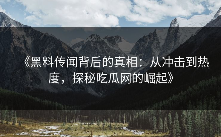 《黑料传闻背后的真相:从冲击到热度,探秘吃瓜网的崛起》 《黑料传闻背后的真相:从冲击到热度,探秘吃瓜网的崛起》